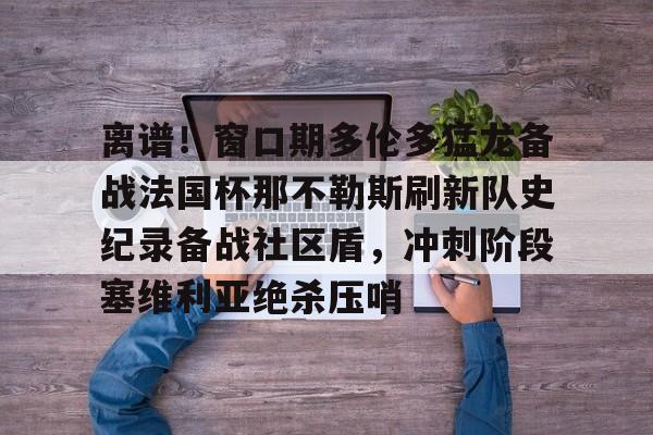 关于离谱！窗口期多伦多猛龙备战法国杯那不勒斯刷新队史纪录备战社区盾，冲刺阶段塞维利亚绝杀压哨的信息